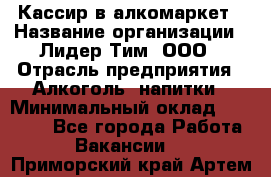 Кассир в алкомаркет › Название организации ­ Лидер Тим, ООО › Отрасль предприятия ­ Алкоголь, напитки › Минимальный оклад ­ 30 000 - Все города Работа » Вакансии   . Приморский край,Артем г.